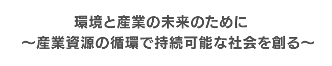 環境と産業の未来のために　産業資源の循環で持続可能な社会を創る